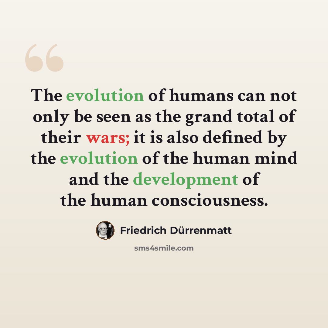 “The evolution of humans can not only be seen as the grand total of their wars; it is also defined by the evolution of the human mind and the development of the human consciousness.” quote by Friedrich Durrenmatt