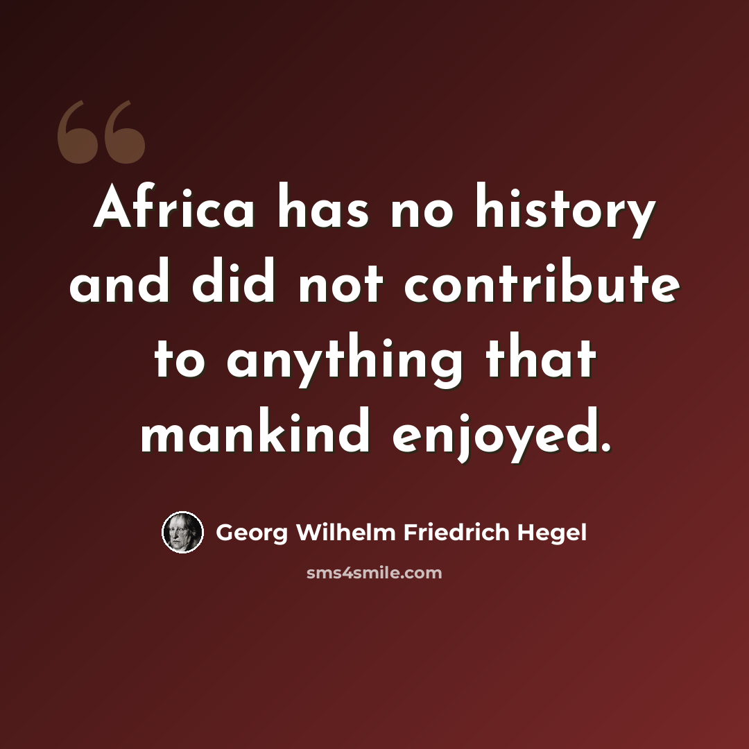 “Africa has no history and did not contribute to anything that mankind enjoyed.” quote by Georg Wilhelm Friedrich Hegel