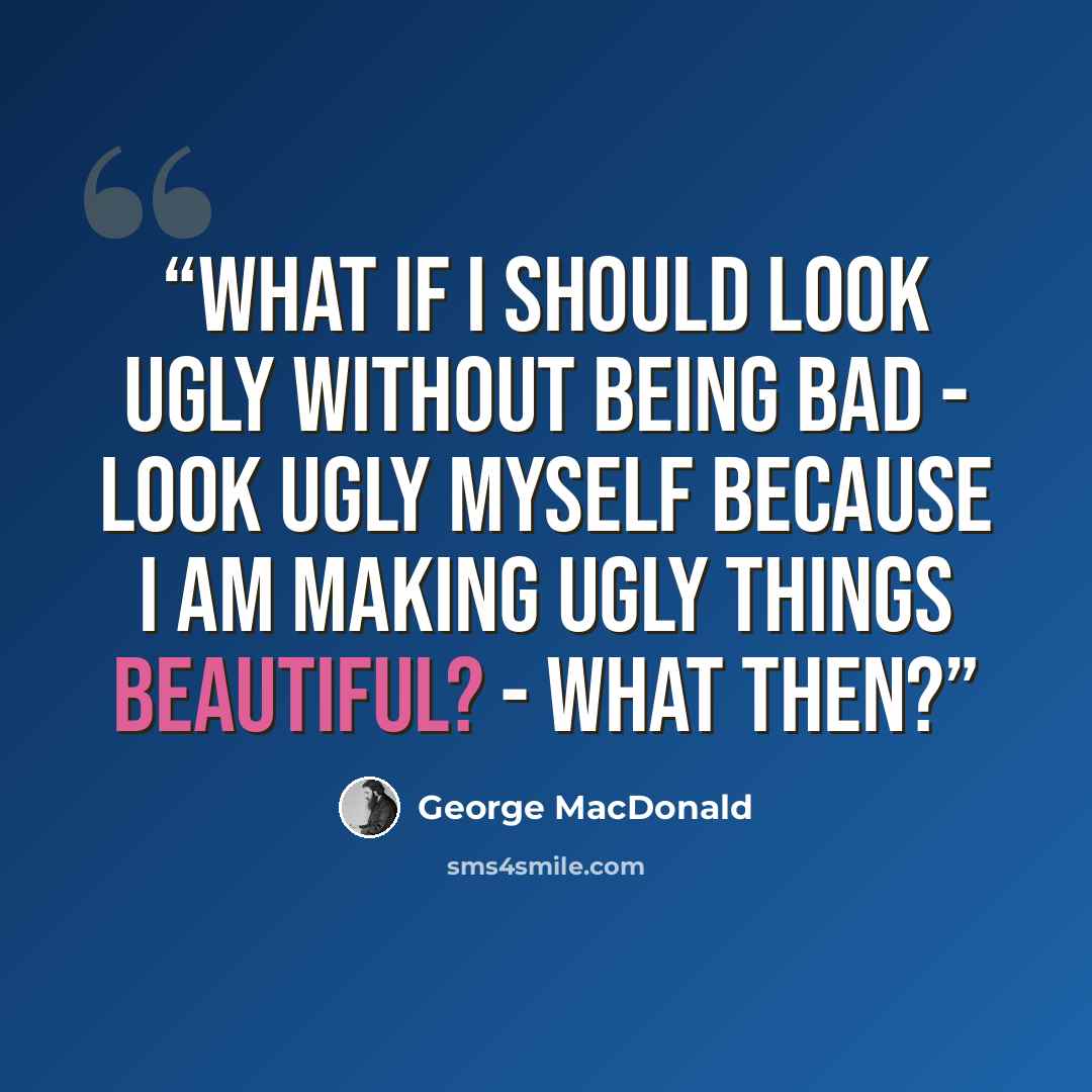“What if I should look ugly without being bad - look ugly myself because I am making ugly things beautiful? - What then?” quote by George MacDonald