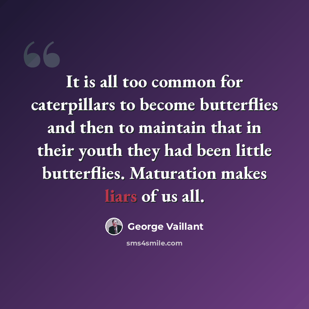 “It is all too common for caterpillars to become butterflies and then to maintain that in their youth they had been little butterflies. Maturation makes liars of us all.” quote by George Vaillant