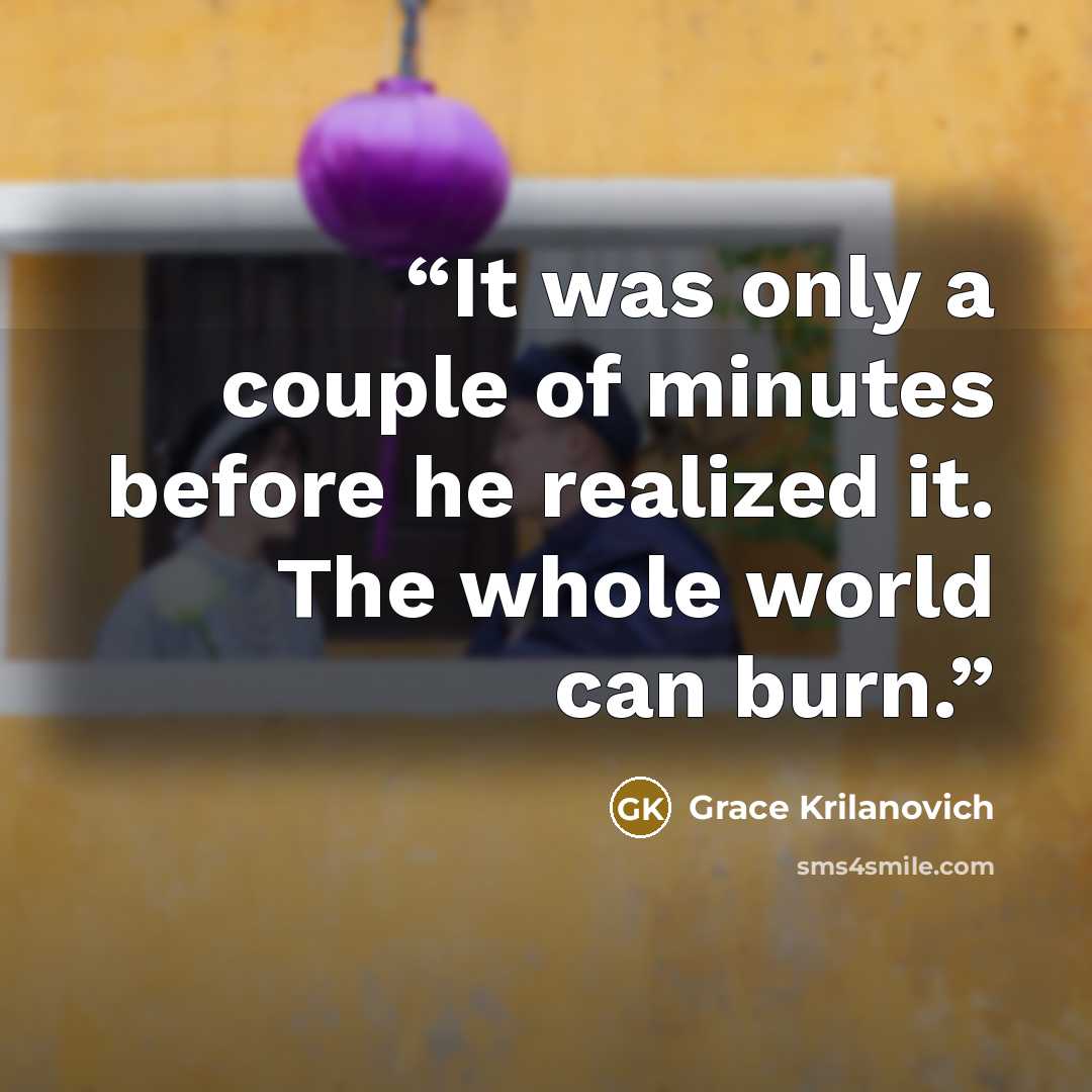 “It was only a couple of minutes before he realized it. The whole world can burn.” quote by Grace Krilanovich