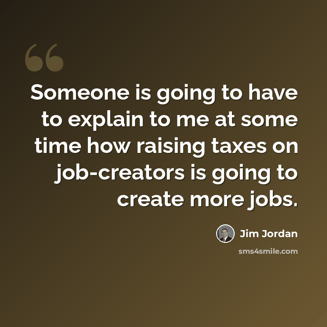 “Someone is going to have to explain to me at some time how raising taxes on job-creators is going to create more jobs.” quote by Jim Jordan