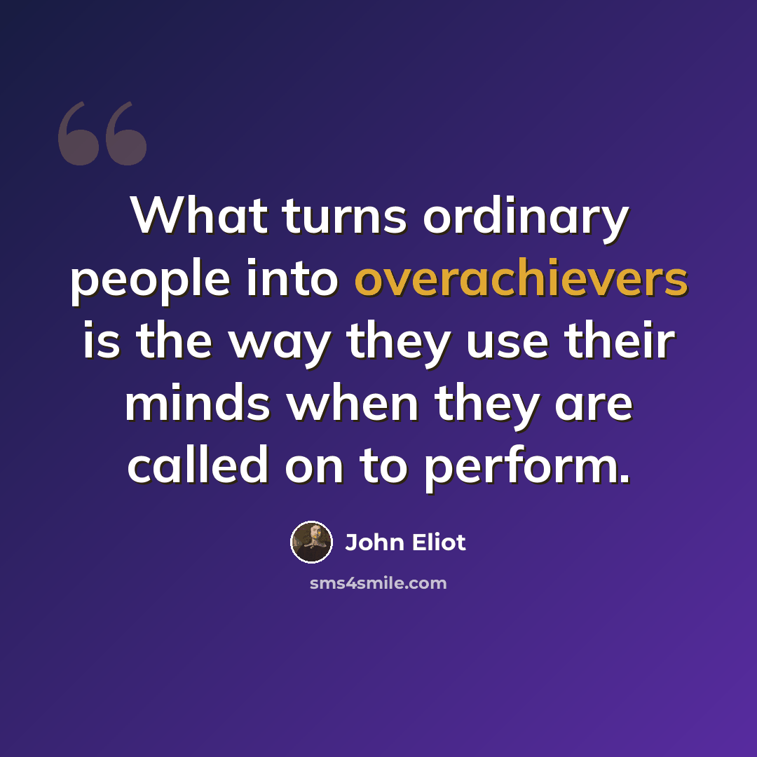 “What turns ordinary people into overachievers is the way they use their minds when they are called on to perform.” quote by John Eliot