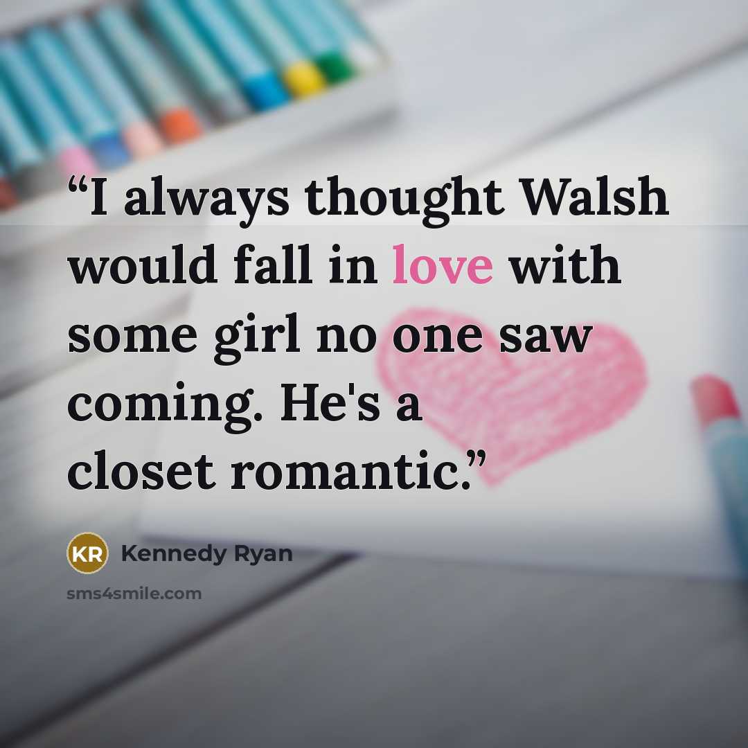“I always thought Walsh would fall in love with some girl no one saw coming. He's a closet romantic.” quote by Kennedy Ryan