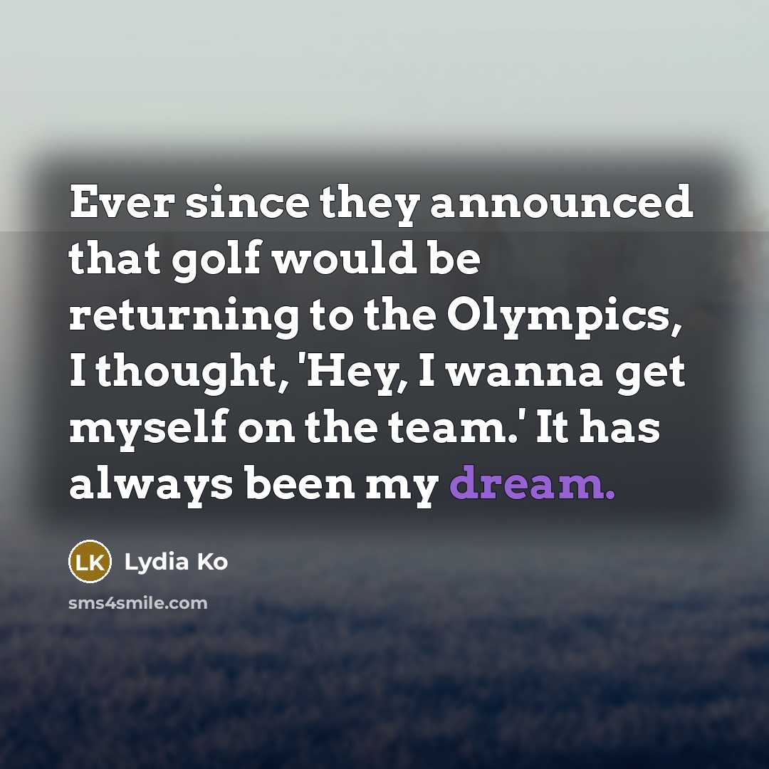 “Ever since they announced that golf would be returning to the Olympics, I thought, 'Hey, I wanna get myself on the team.' It has always been my dream.” quote by Lydia Ko