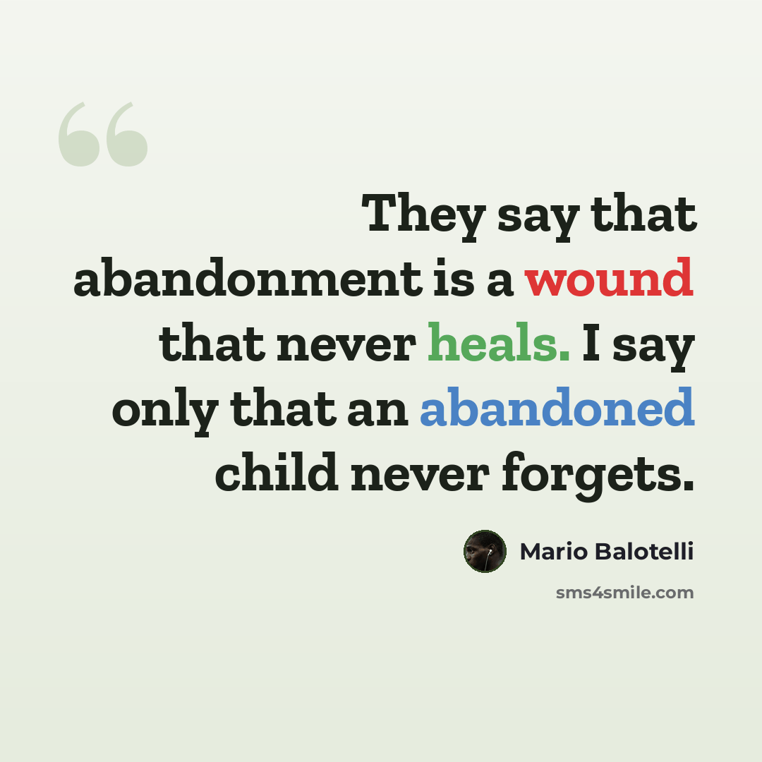 “They say that abandonment is a wound that never heals. I say only that an abandoned child never forgets.” quote by Mario Balotelli
