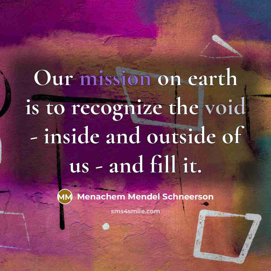 “Our mission on earth is to recognize the void - inside and outside of us - and fill it.” quote by Menachem Mendel Schneerson