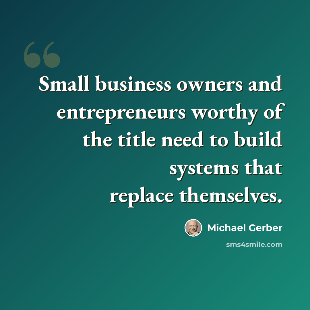 “Small business owners and entrepreneurs worthy of the title need to build systems that replace themselves.” quote by Michael Gerber