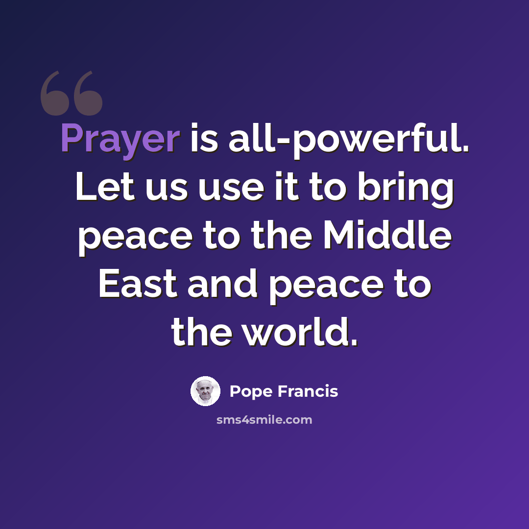 “Prayer is all-powerful. Let us use it to bring peace to the Middle East and peace to the world.” quote by Pope Francis