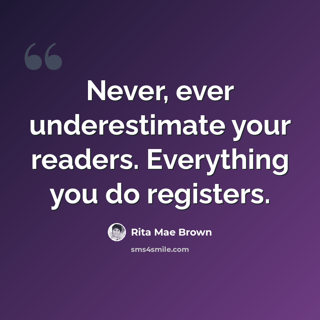 “Never, ever underestimate your readers. Everything you do registers.” quote by Rita Mae Brown