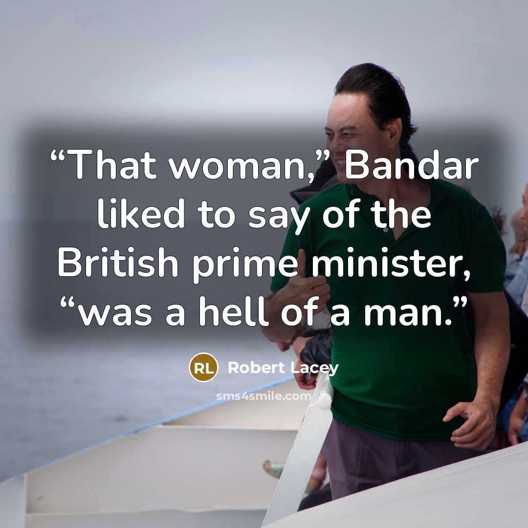 “That woman,” Bandar liked to say of the British prime minister, “was a hell of a man.” quote by Robert Lacey