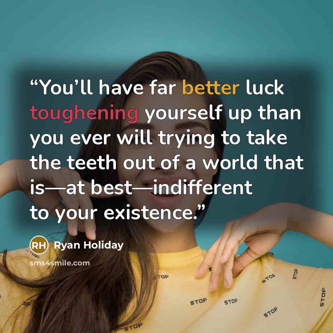 “You’ll have far better luck toughening yourself up than you ever will trying to take the teeth out of a world that is—at best—indifferent to your existence.” quote by Ryan Holiday