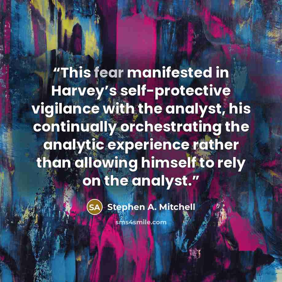 “This fear manifested in Harvey’s self-protective vigilance with the analyst, his continually orchestrating the analytic experience rather than allowing himself to rely on the analyst.” quote by Stephen A. Mitchell