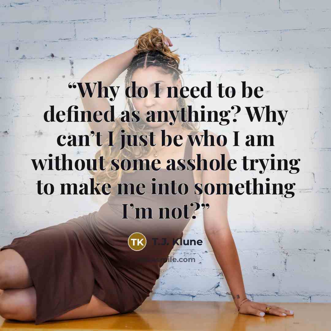 “Why do I need to be defined as anything? Why can’t I just be who I am without some asshole trying to make me into something I’m not?” quote by T.J. Klune