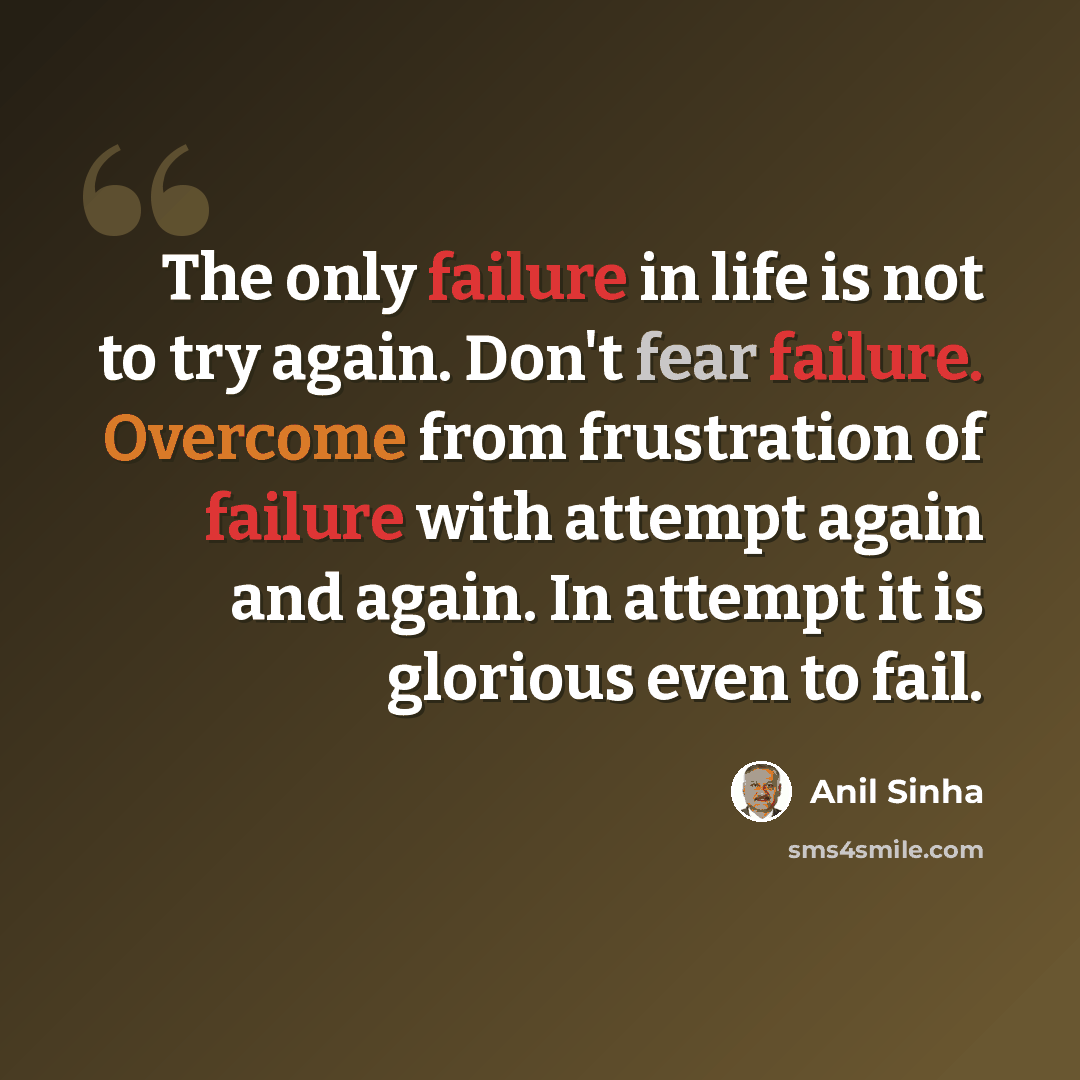 “The only failure in life is not to try again. Don't fear failure. Overcome from frustration of failure with attempt again and again. In attempt it is glorious even to fail.” quote by Anil Sinha