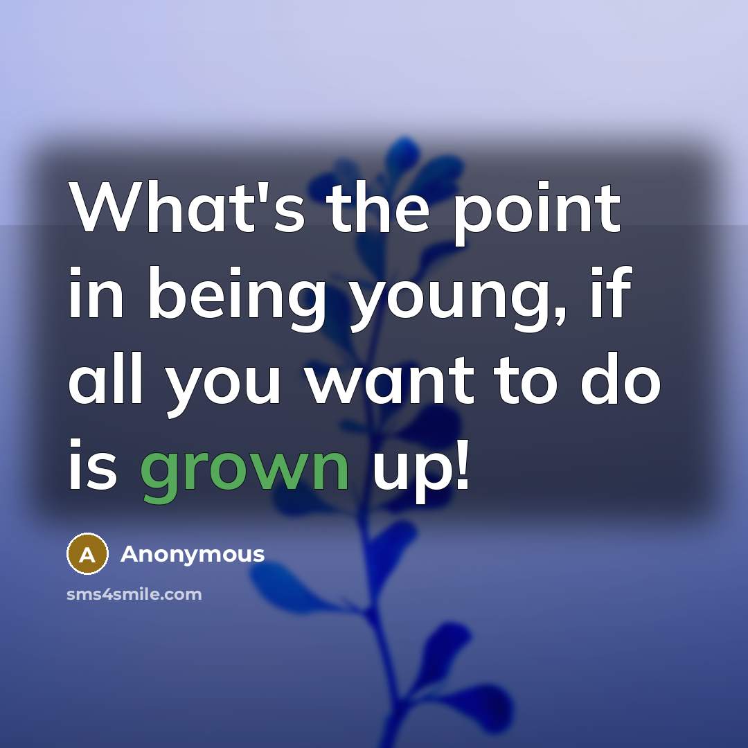 “What's the point in being young, if all you want to do is grown up!” quote by Anonymous