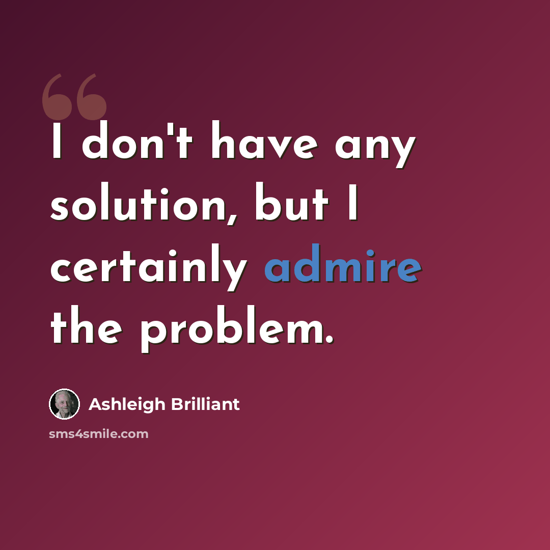 “I don't have any solution, but I certainly admire the problem.” quote by Ashleigh Brilliant