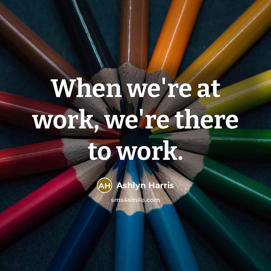 “When we're at work, we're there to work.” quote by Ashlyn Harris