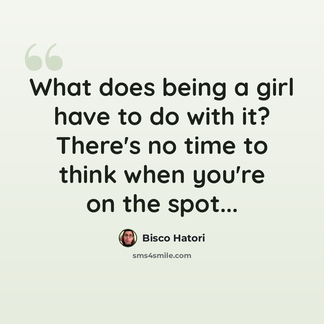“What does being a girl have to do with it? There's no time to think when you're on the spot...” quote by Bisco Hatori