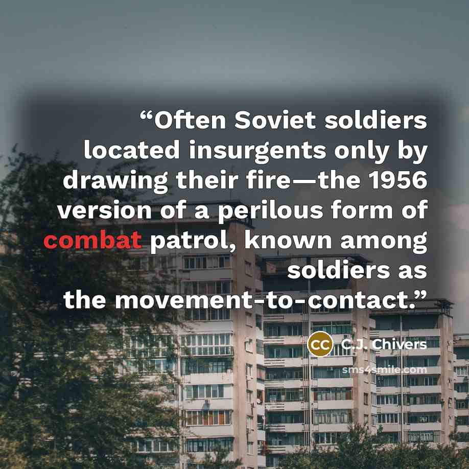 “Often Soviet soldiers located insurgents only by drawing their fire—the 1956 version of a perilous form of combat patrol, known among soldiers as the movement-to-contact.” quote by C.J. Chivers