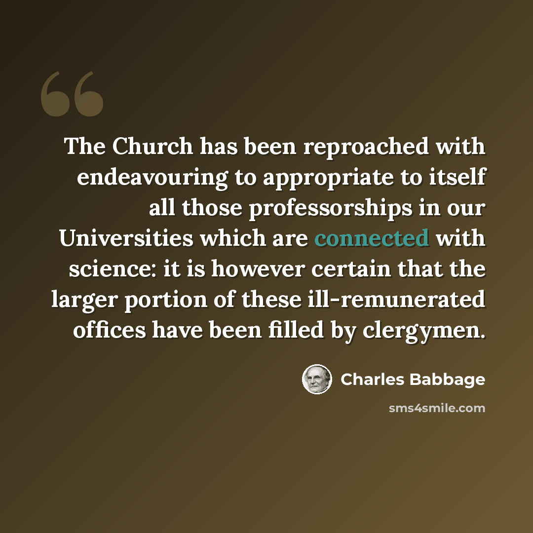 “The Church has been reproached with endeavouring to appropriate to itself all those professorships in our Universities which are connected with science: it is however certain that the larger portion of these ill-remunerated offices have been filled by clergymen.” quote by Charles Babbage