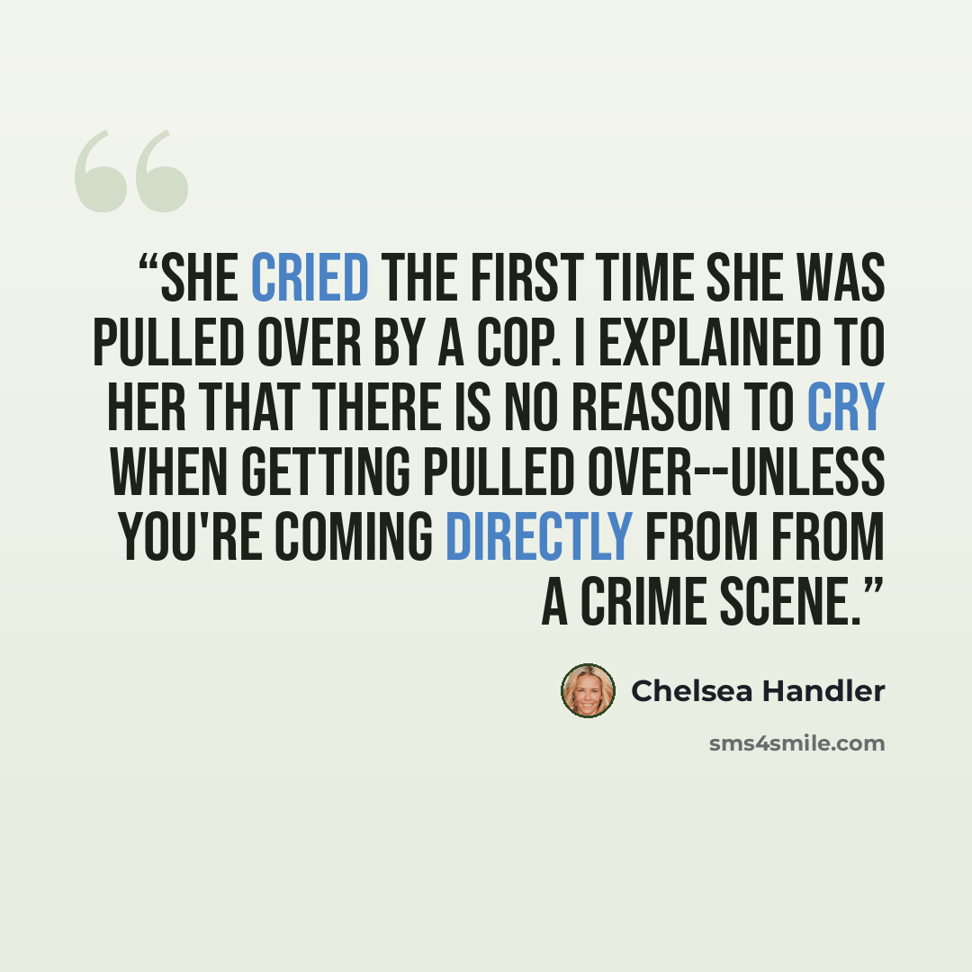 “She cried the first time she was pulled over by a cop. I explained to her that there is no reason to cry when getting pulled over--unless you're coming directly from from a crime scene.” quote by Chelsea Handler