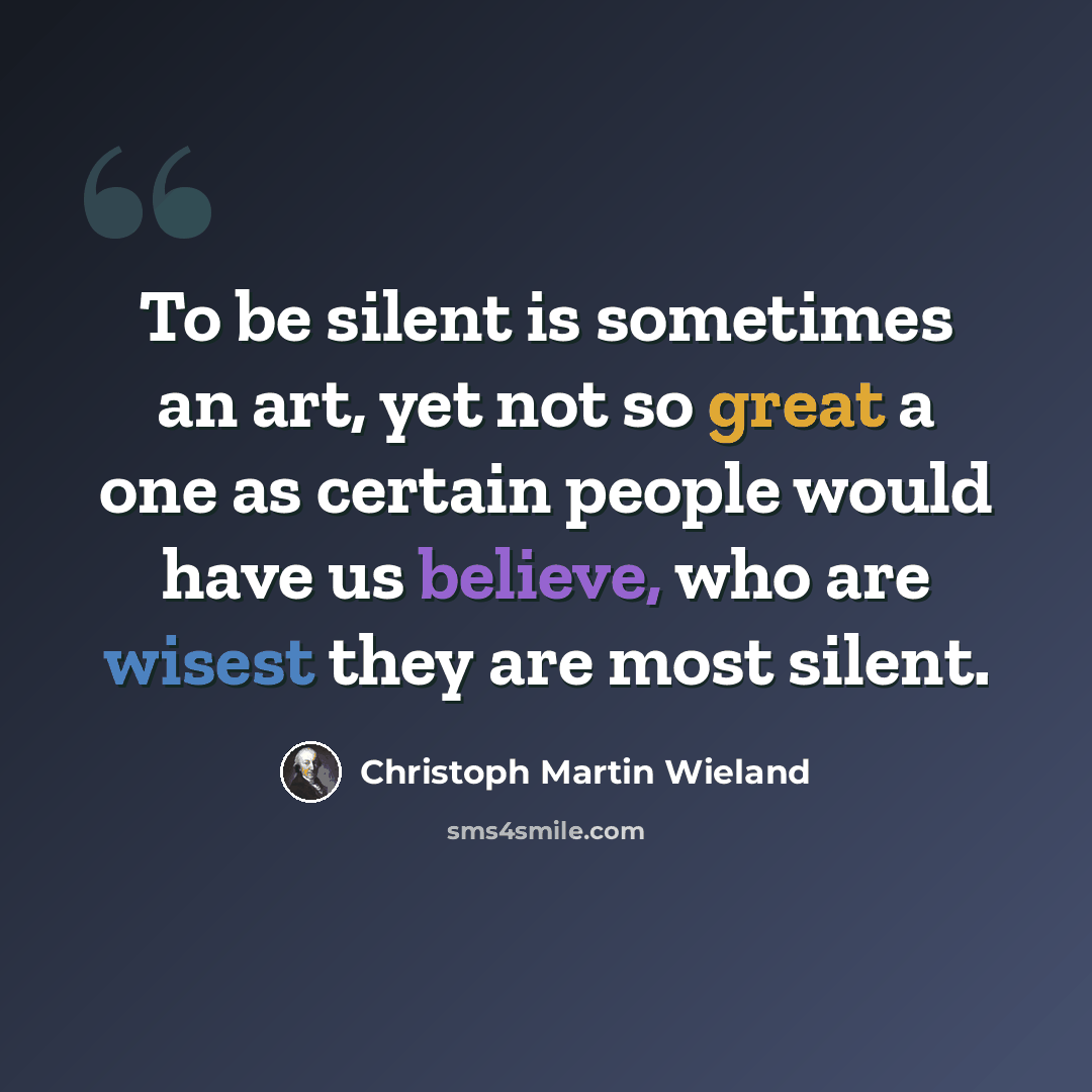 “To be silent is sometimes an art, yet not so great a one as certain people would have us believe, who are wisest they are most silent.” quote by Christoph Martin Wieland