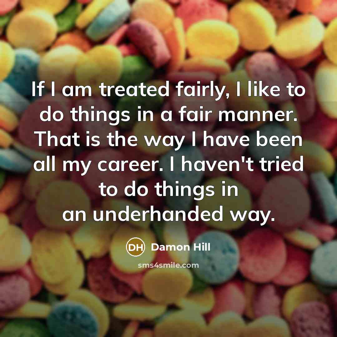 “If I am treated fairly, I like to do things in a fair manner. That is the way I have been all my career. I haven't tried to do things in an underhanded way.” quote by Damon Hill