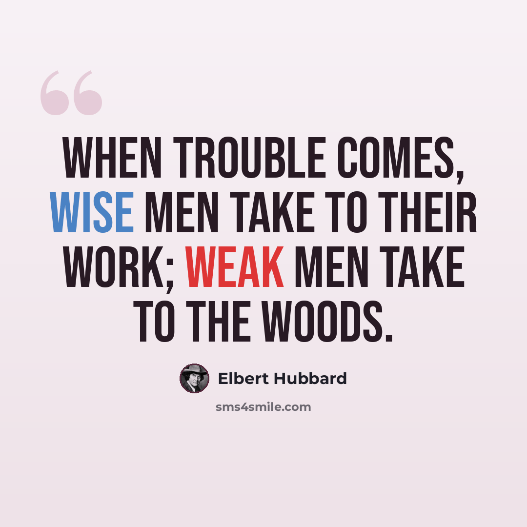 “When trouble comes, wise men take to their work; weak men take to the woods.” quote by Elbert Hubbard