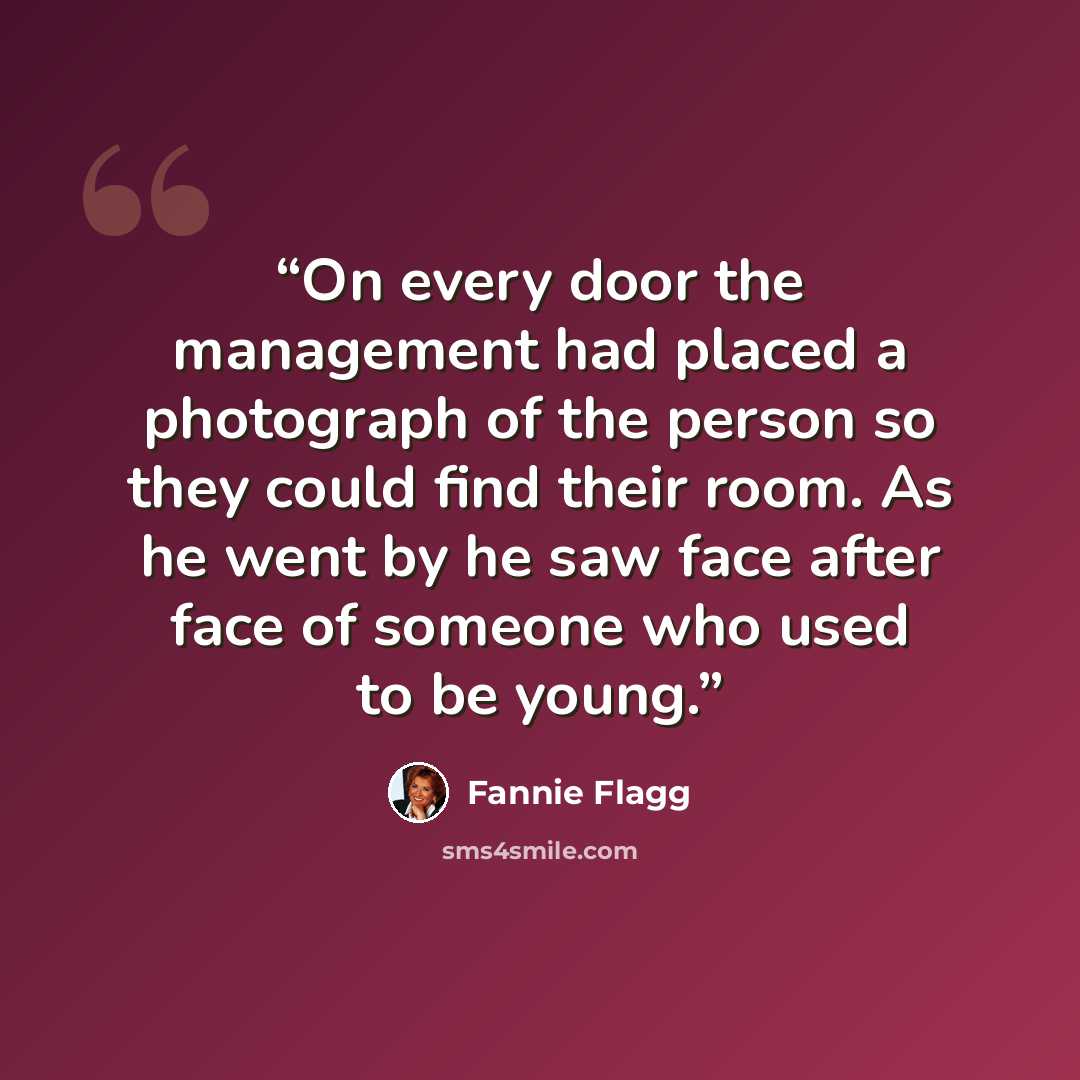 “On every door the management had placed a photograph of the person so they could find their room. As he went by he saw face after face of someone who used to be young.” quote by Fannie Flagg