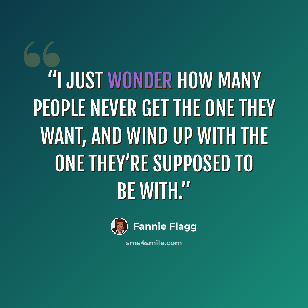 “I just wonder how many people never get the one they want, and wind up with the one they’re supposed to be with.” quote by Fannie Flagg
