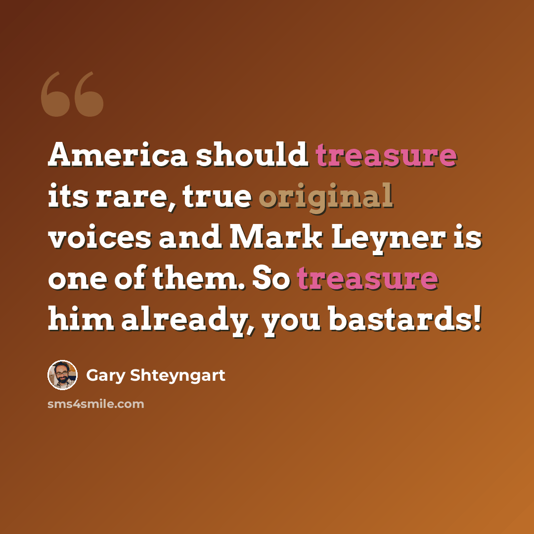 “America should treasure its rare, true original voices and Mark Leyner is one of them. So treasure him already, you bastards!” quote by Gary Shteyngart