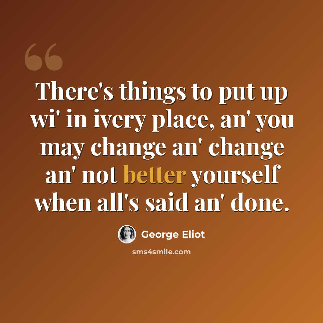 “There's things to put up wi' in ivery place, an' you may change an' change an' not better yourself when all's said an' done.” quote by George Eliot