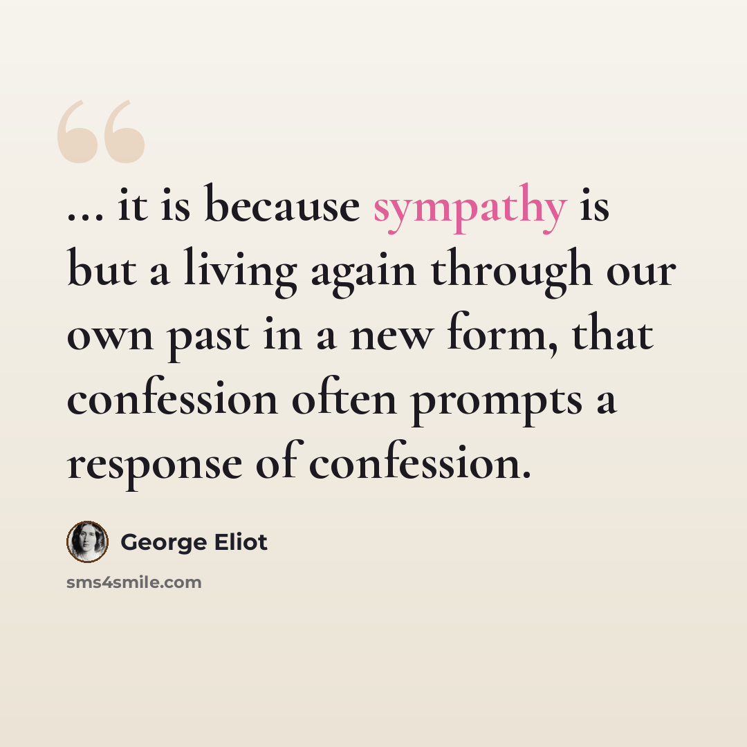“... it is because sympathy is but a living again through our own past in a new form, that confession often prompts a response of confession.” quote by George Eliot