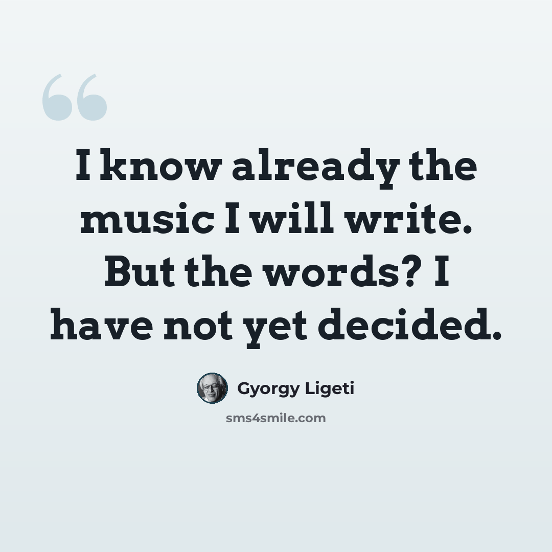 “I know already the music I will write. But the words? I have not yet decided.” quote by Gyorgy Ligeti