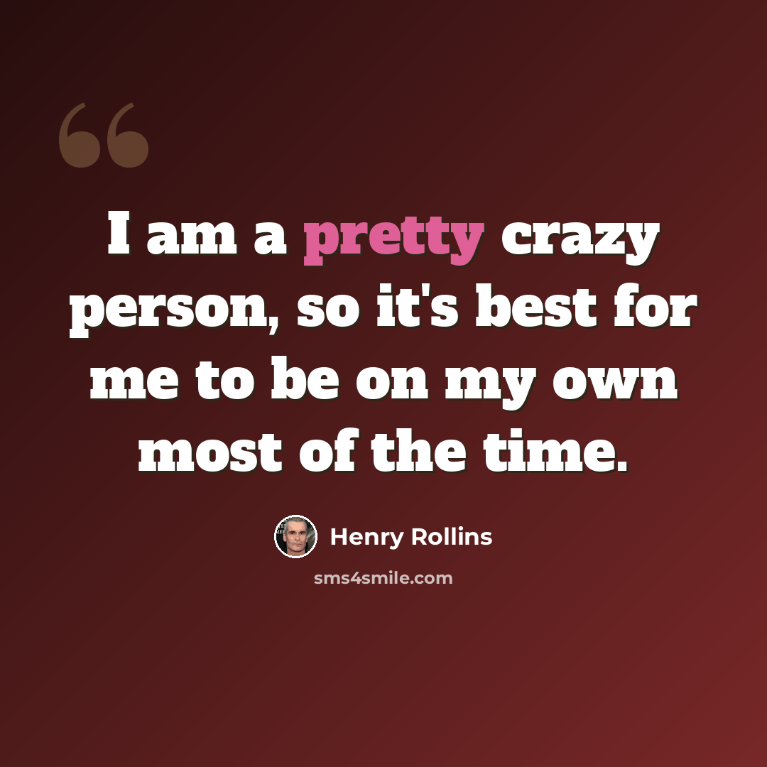 “I am a pretty crazy person, so it's best for me to be on my own most of the time.” quote by Henry Rollins