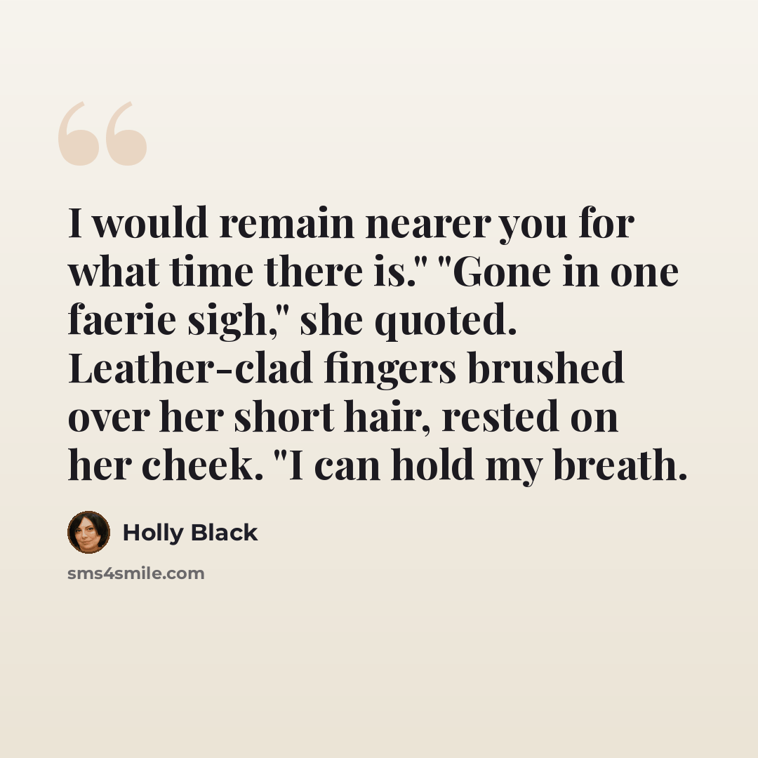 “I would remain nearer you for what time there is." "Gone in one faerie sigh," she quoted. Leather-clad fingers brushed over her short hair, rested on her cheek. "I can hold my breath.” quote by Holly Black