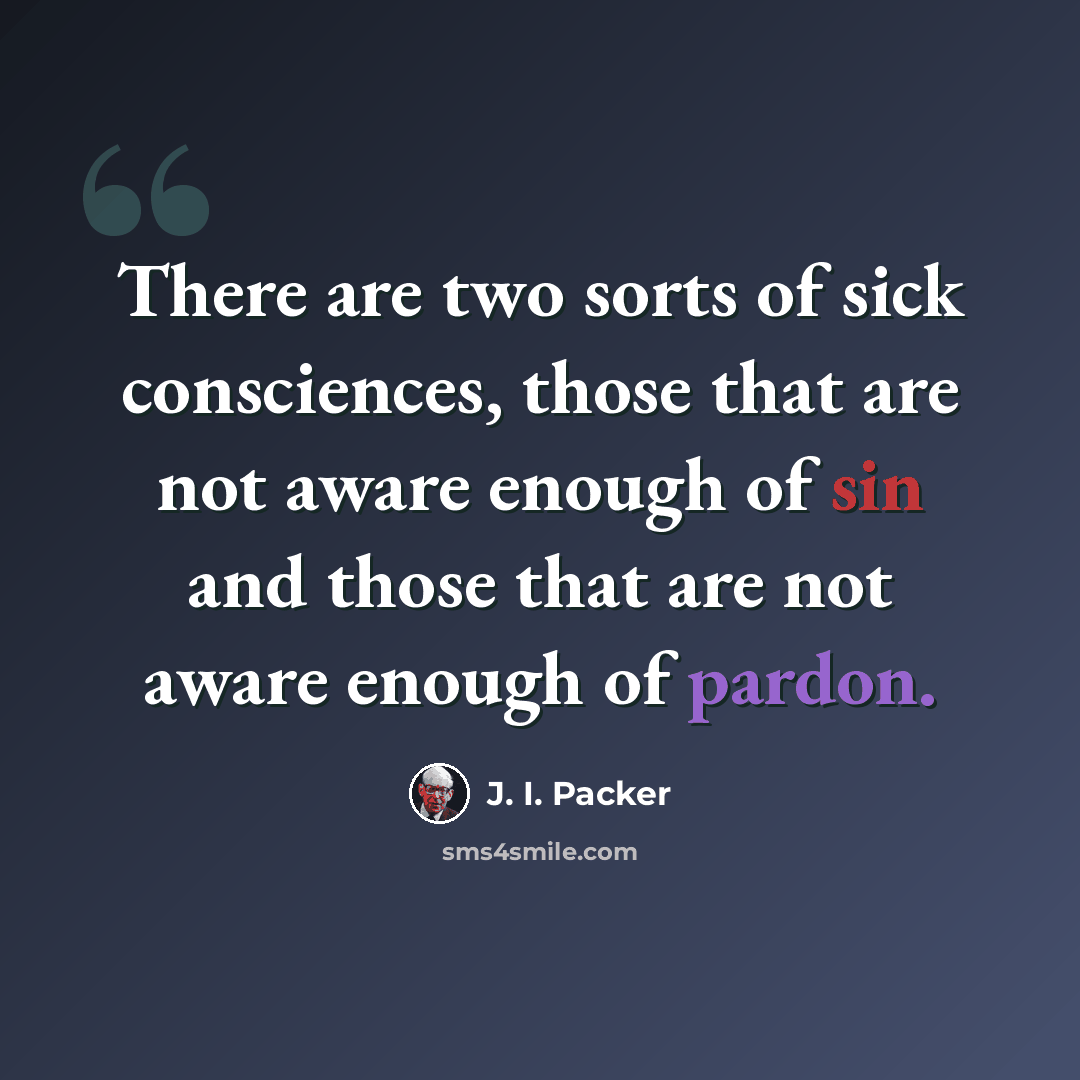 “There are two sorts of sick consciences, those that are not aware enough of sin and those that are not aware enough of pardon.” quote by J. I. Packer