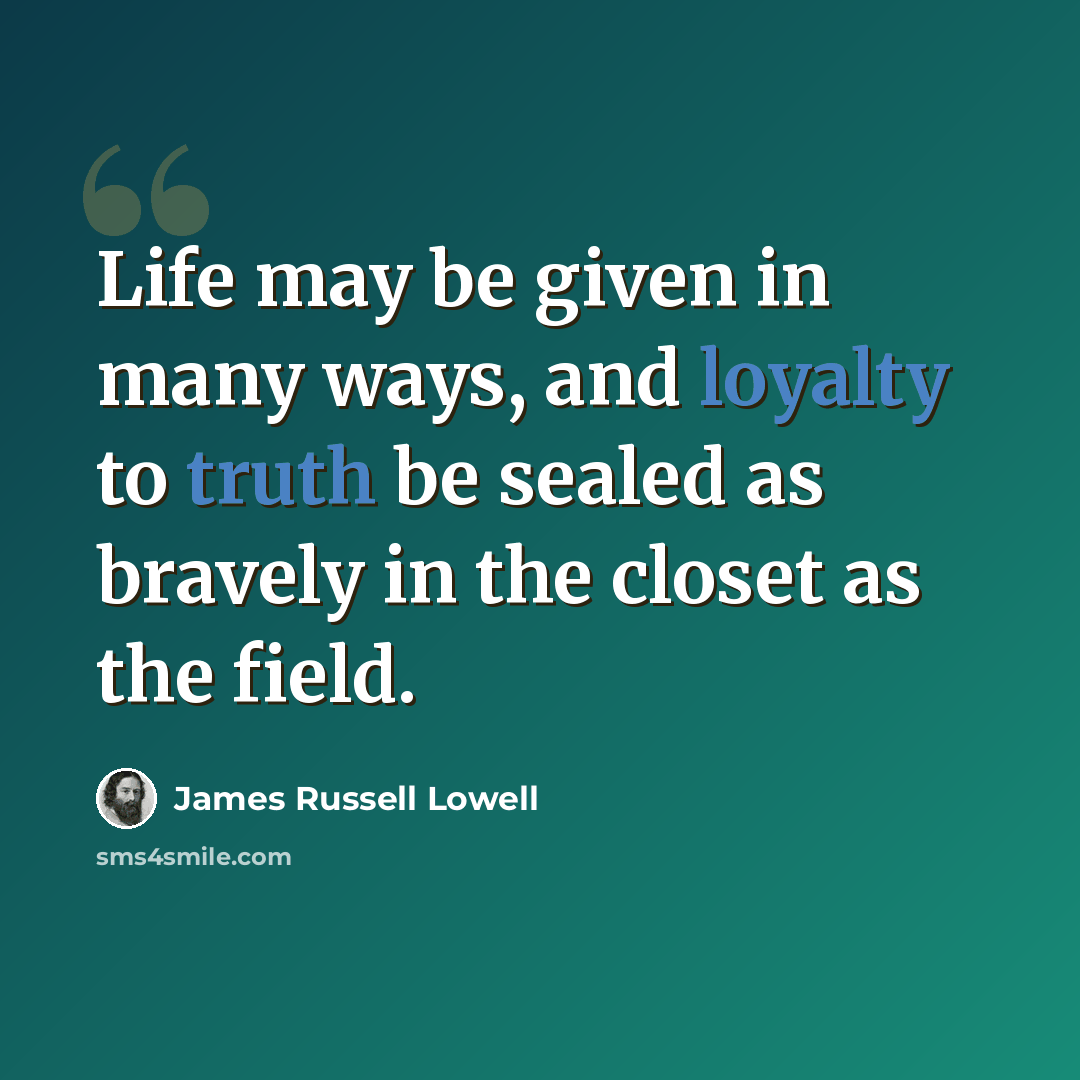 “Life may be given in many ways, and loyalty to truth be sealed as bravely in the closet as the field.” quote by James Russell Lowell