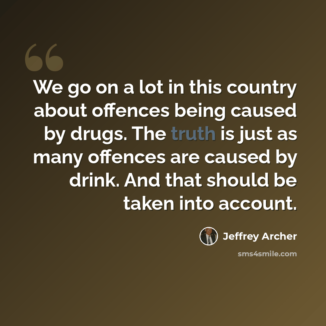 “We go on a lot in this country about offences being caused by drugs. The truth is just as many offences are caused by drink. And that should be taken into account.” quote by Jeffrey Archer