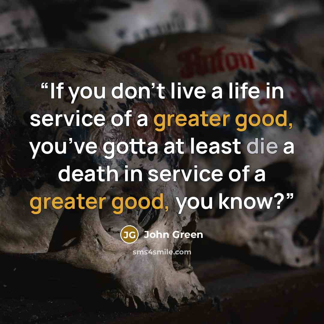 “If you don’t live a life in service of a greater good, you’ve gotta at least die a death in service of a greater good, you know?” quote by John Green