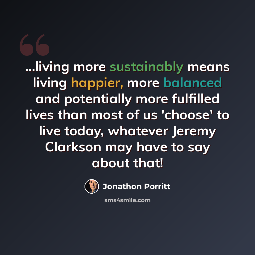 “...living more sustainably means living happier, more balanced and potentially more fulfilled lives than most of us 'choose' to live today, whatever Jeremy Clarkson may have to say about that!” quote by Jonathon Porritt