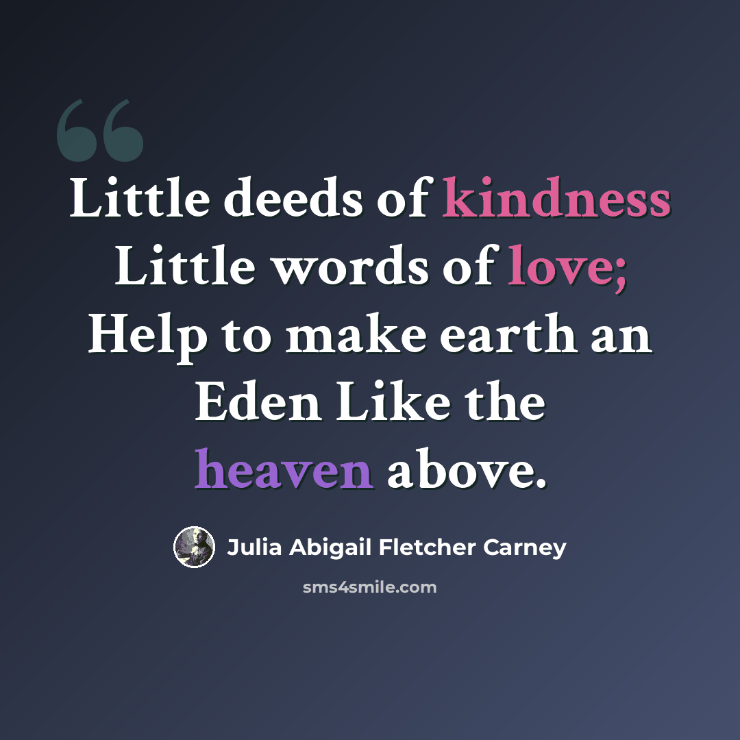 “Little deeds of kindness Little words of love; Help to make earth an Eden Like the heaven above.” quote by Julia Abigail Fletcher Carney