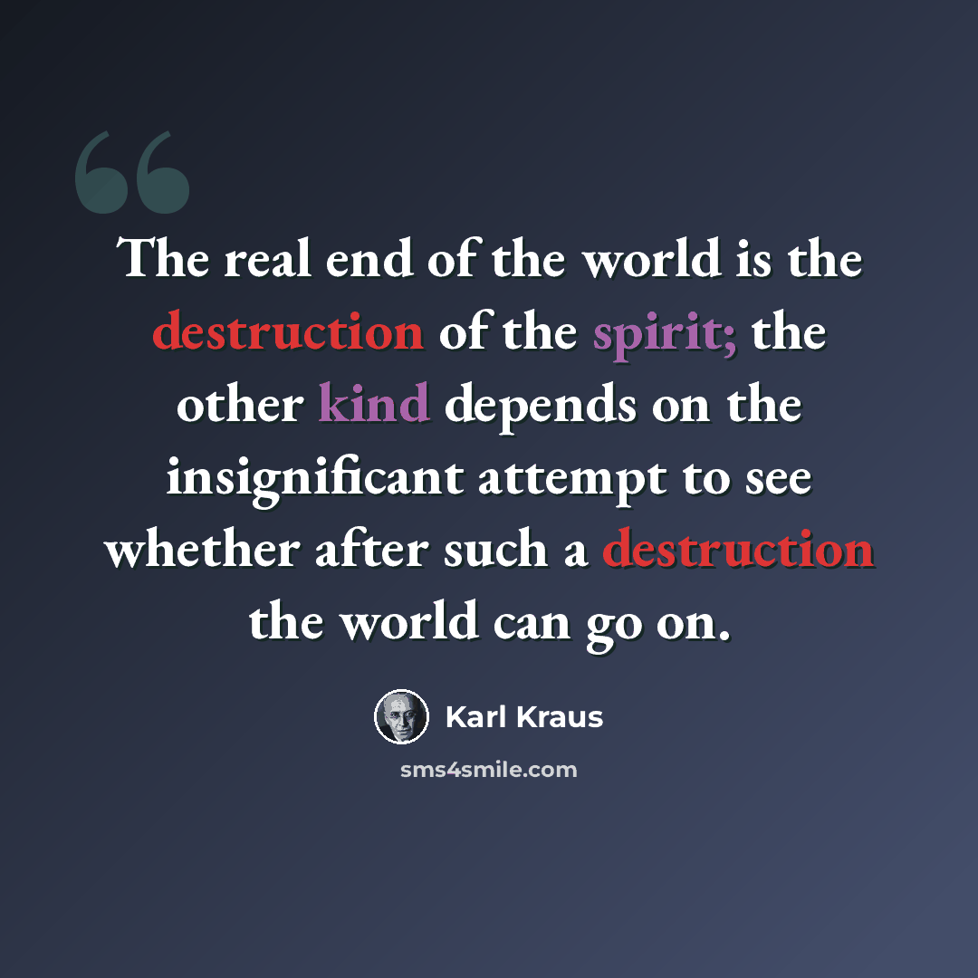 “The real end of the world is the destruction of the spirit; the other kind depends on the insignificant attempt to see whether after such a destruction the world can go on.” quote by Karl Kraus