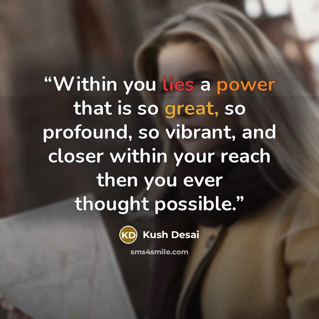 “Within you lies a power that is so great, so profound, so vibrant, and closer within your reach then you ever thought possible.” quote by Kush Desai