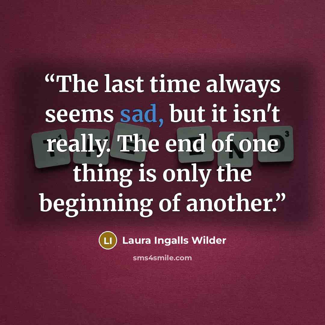 “The last time always seems sad, but it isn't really. The end of one thing is only the beginning of another.” quote by Laura Ingalls Wilder