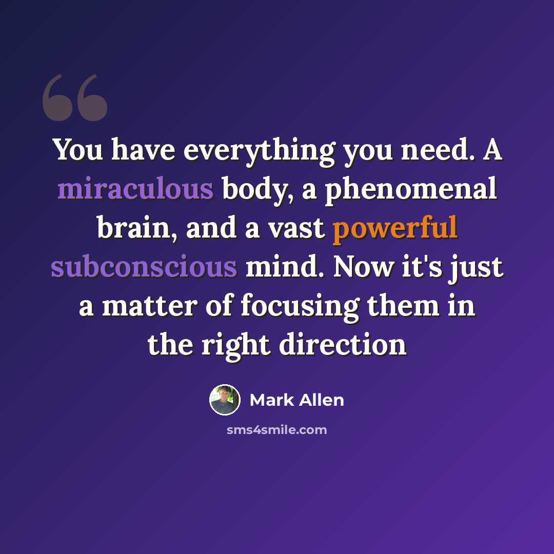 “You have everything you need. A miraculous body, a phenomenal brain, and a vast powerful subconscious mind. Now it's just a matter of focusing them in the right direction” quote by Mark Allen