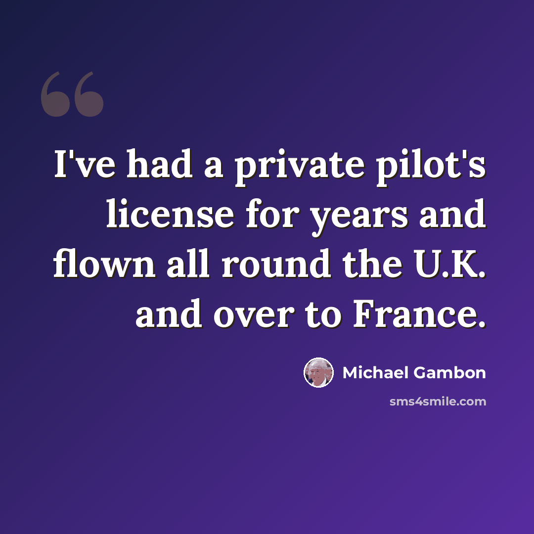 “I've had a private pilot's license for years and flown all round the U.K. and over to France.” quote by Michael Gambon