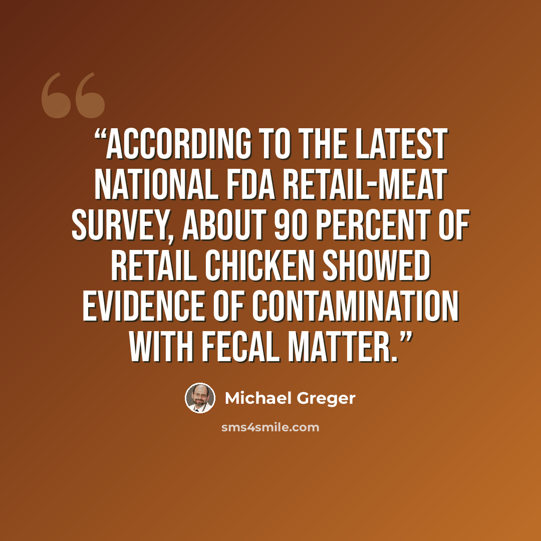 “According to the latest national FDA retail-meat survey, about 90 percent of retail chicken showed evidence of contamination with fecal matter.” quote by Michael Greger
