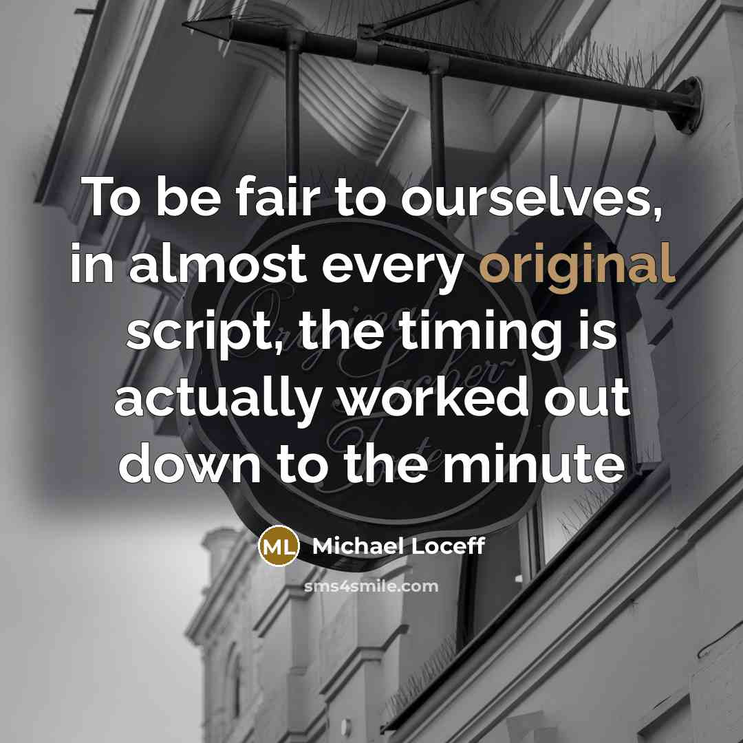 “To be fair to ourselves, in almost every original script, the timing is actually worked out down to the minute” quote by Michael Loceff